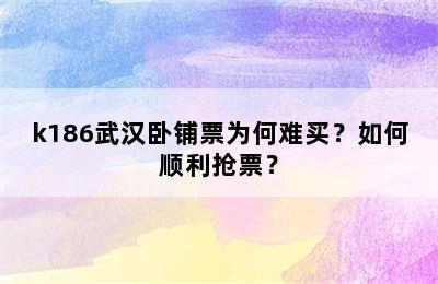 k186武汉卧铺票为何难买？如何顺利抢票？