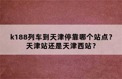 k188列车到天津停靠哪个站点？天津站还是天津西站？
