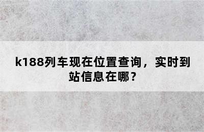 k188列车现在位置查询，实时到站信息在哪？