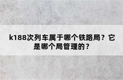 k188次列车属于哪个铁路局？它是哪个局管理的？