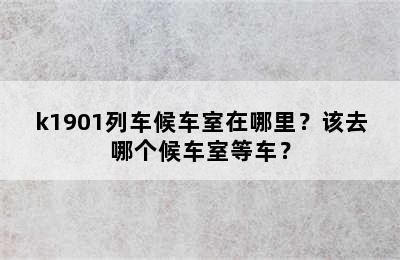 k1901列车候车室在哪里？该去哪个候车室等车？