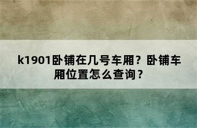 k1901卧铺在几号车厢？卧铺车厢位置怎么查询？