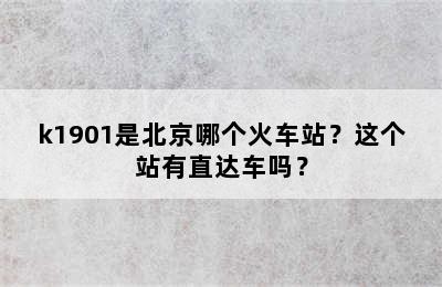 k1901是北京哪个火车站？这个站有直达车吗？