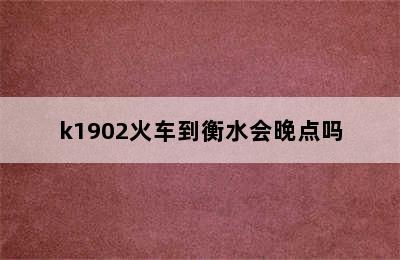 k1902火车到衡水会晚点吗