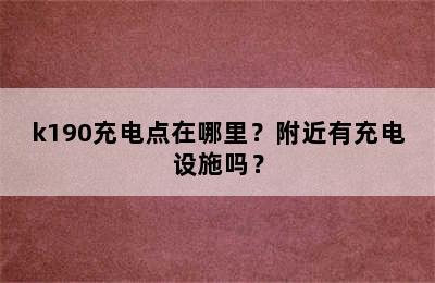 k190充电点在哪里？附近有充电设施吗？