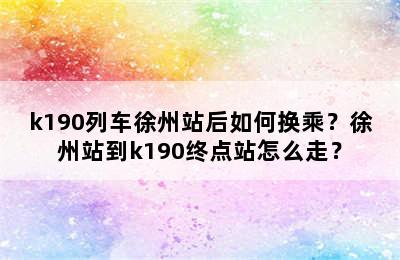 k190列车徐州站后如何换乘？徐州站到k190终点站怎么走？
