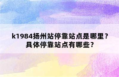 k1984扬州站停靠站点是哪里？具体停靠站点有哪些？