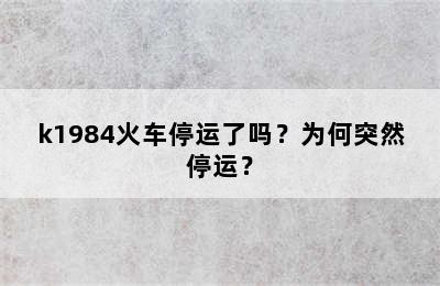 k1984火车停运了吗？为何突然停运？