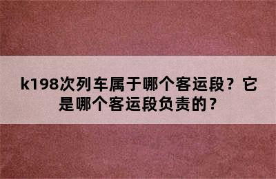 k198次列车属于哪个客运段？它是哪个客运段负责的？