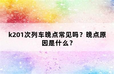 k201次列车晚点常见吗？晚点原因是什么？
