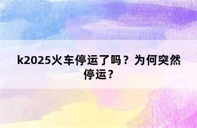 k2025火车停运了吗？为何突然停运？