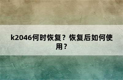 k2046何时恢复？恢复后如何使用？