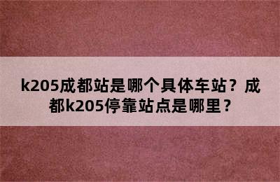 k205成都站是哪个具体车站？成都k205停靠站点是哪里？