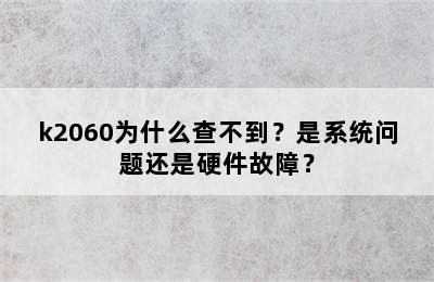 k2060为什么查不到？是系统问题还是硬件故障？