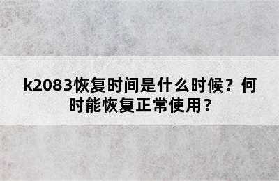 k2083恢复时间是什么时候？何时能恢复正常使用？