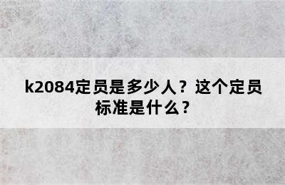 k2084定员是多少人？这个定员标准是什么？