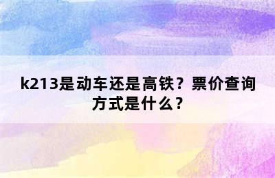 k213是动车还是高铁？票价查询方式是什么？