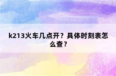 k213火车几点开？具体时刻表怎么查？
