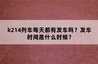 k214列车每天都有发车吗？发车时间是什么时候？