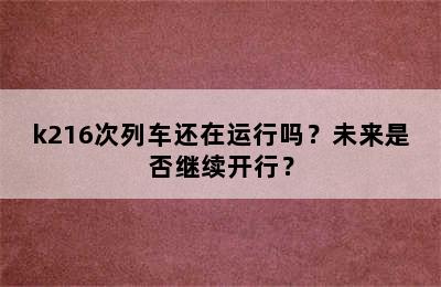 k216次列车还在运行吗？未来是否继续开行？