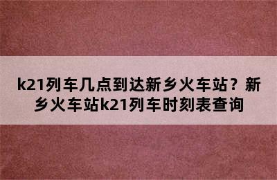k21列车几点到达新乡火车站？新乡火车站k21列车时刻表查询