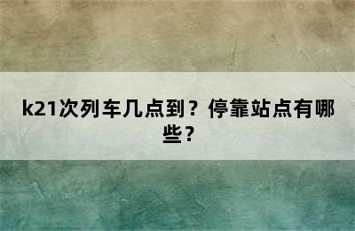 k21次列车几点到？停靠站点有哪些？