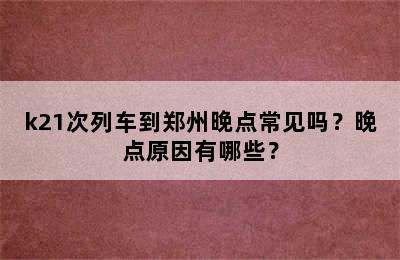 k21次列车到郑州晚点常见吗？晚点原因有哪些？