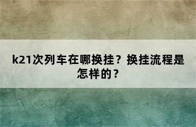 k21次列车在哪换挂？换挂流程是怎样的？