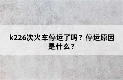 k226次火车停运了吗？停运原因是什么？
