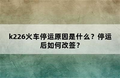 k226火车停运原因是什么？停运后如何改签？