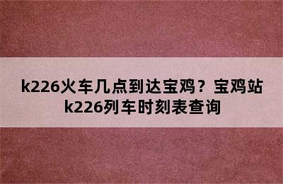 k226火车几点到达宝鸡？宝鸡站k226列车时刻表查询