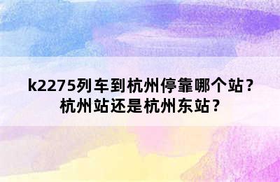k2275列车到杭州停靠哪个站？杭州站还是杭州东站？