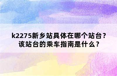 k2275新乡站具体在哪个站台？该站台的乘车指南是什么？