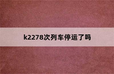 k2278次列车停运了吗