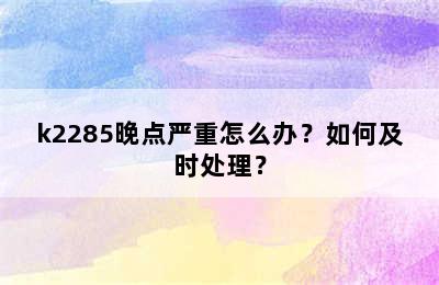 k2285晚点严重怎么办？如何及时处理？