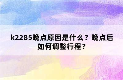 k2285晚点原因是什么？晚点后如何调整行程？
