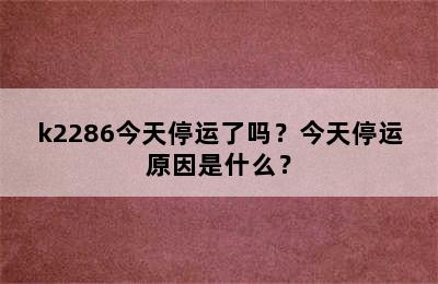 k2286今天停运了吗？今天停运原因是什么？