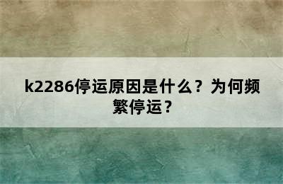 k2286停运原因是什么？为何频繁停运？