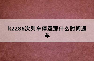 k2286次列车停运那什么时间通车