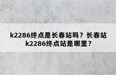 k2286终点是长春站吗？长春站k2286终点站是哪里？
