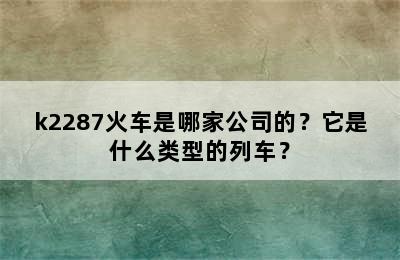 k2287火车是哪家公司的？它是什么类型的列车？