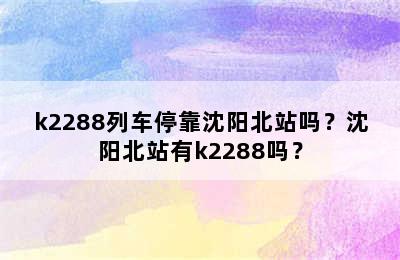 k2288列车停靠沈阳北站吗？沈阳北站有k2288吗？