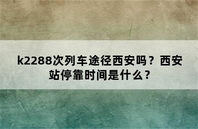 k2288次列车途径西安吗？西安站停靠时间是什么？