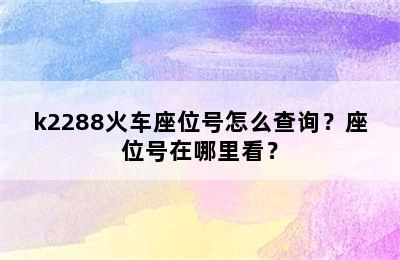 k2288火车座位号怎么查询？座位号在哪里看？