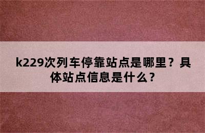 k229次列车停靠站点是哪里？具体站点信息是什么？