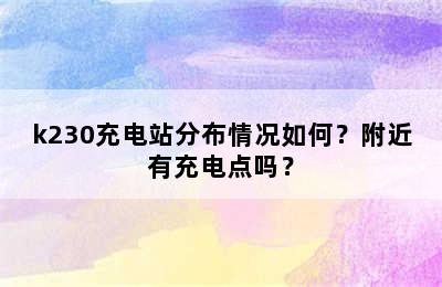 k230充电站分布情况如何？附近有充电点吗？