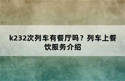 k232次列车有餐厅吗？列车上餐饮服务介绍