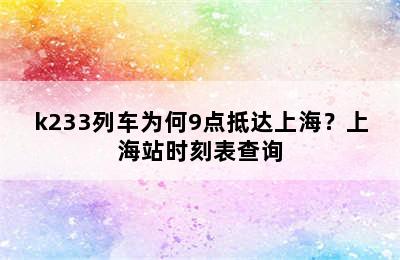 k233列车为何9点抵达上海？上海站时刻表查询