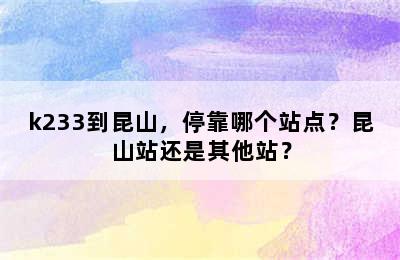 k233到昆山，停靠哪个站点？昆山站还是其他站？