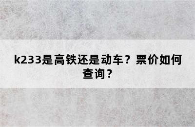 k233是高铁还是动车？票价如何查询？